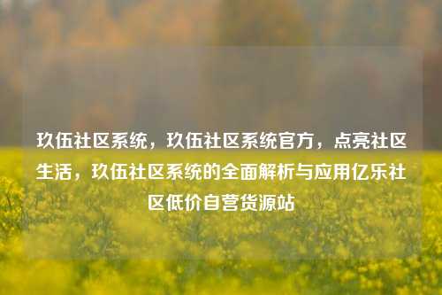 玖伍社区系统，玖伍社区系统官方，点亮社区生活	，玖伍社区系统的全面解析与应用亿乐社区低价自营货源站  第1张